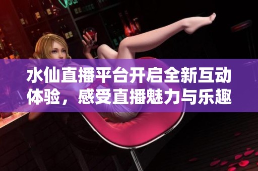 水仙直播平台开启全新互动体验，感受直播魅力与乐趣