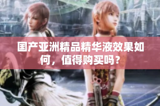 国产亚洲精品精华液效果如何，值得购买吗？