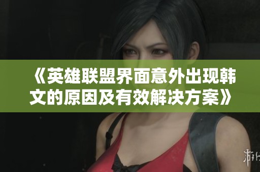 《英雄联盟界面意外出现韩文的原因及有效解决方案》