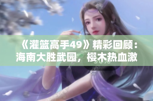 《灌篮高手49》精彩回顾：海南大胜武园，樱木热血激昂，小田内心释然！