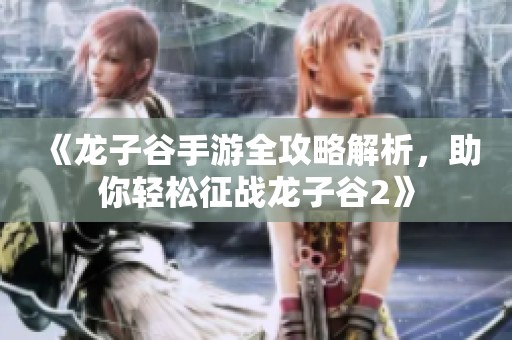 《龙子谷手游全攻略解析，助你轻松征战龙子谷2》
