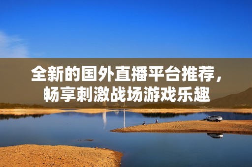 全新的国外直播平台推荐，畅享刺激战场游戏乐趣