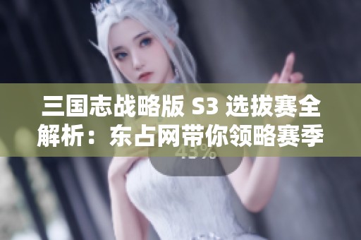 三国志战略版 S3 选拔赛全解析：东占网带你领略赛季精彩