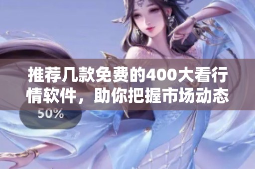 推荐几款免费的400大看行情软件，助你把握市场动态