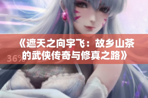《遮天之向宇飞：故乡山茶的武侠传奇与修真之路》