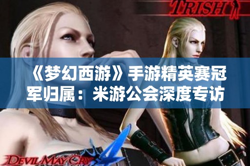 《梦幻西游》手游精英赛冠军归属：米游公会深度专访揭秘荣耀背后故事