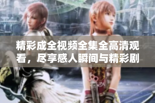 精彩成全视频全集全高清观看，尽享感人瞬间与精彩剧情