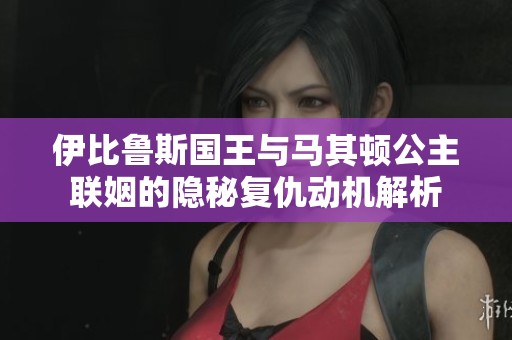 伊比鲁斯国王与马其顿公主联姻的隐秘复仇动机解析