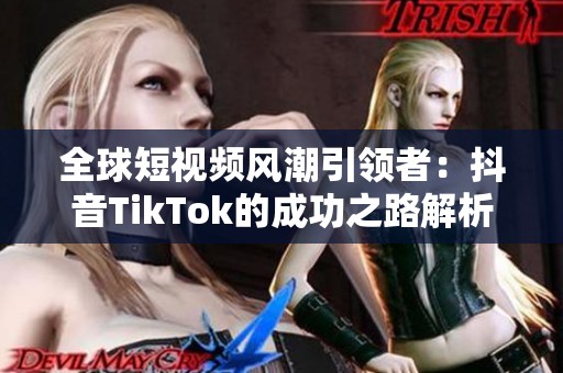 全球短视频风潮引领者：抖音TikTok的成功之路解析