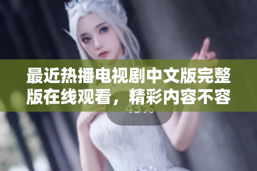 最近热播电视剧中文版完整版在线观看，精彩内容不容错过