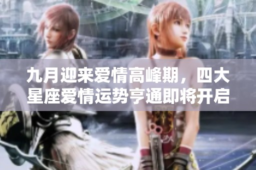九月迎来爱情高峰期，四大星座爱情运势亨通即将开启