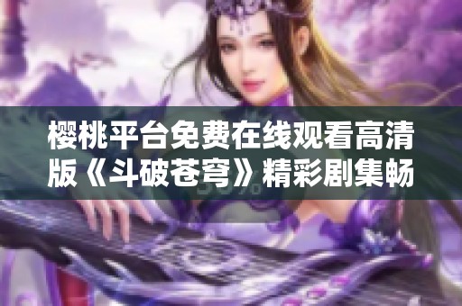 樱桃平台免费在线观看高清版《斗破苍穹》精彩剧集畅享时光