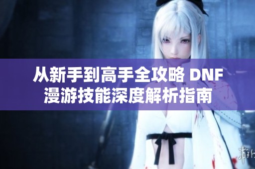 从新手到高手全攻略 DNF漫游技能深度解析指南
