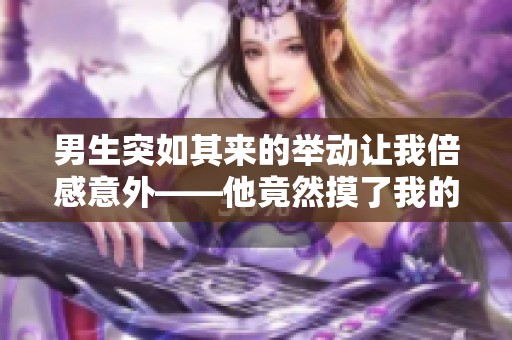 男生突如其来的举动让我倍感意外——他竟然摸了我的脸