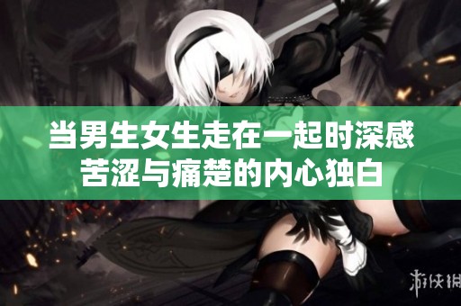 当男生女生走在一起时深感苦涩与痛楚的内心独白