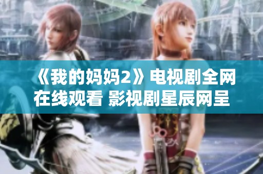 《我的妈妈2》电视剧全网在线观看 影视剧星辰网呈现新篇章