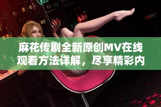 麻花传剧全新原创MV在线观看方法详解，尽享精彩内容