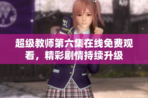 超级教师第六集在线免费观看，精彩剧情持续升级
