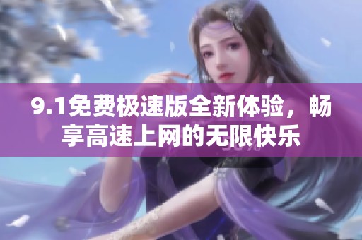 9.1免费极速版全新体验，畅享高速上网的无限快乐