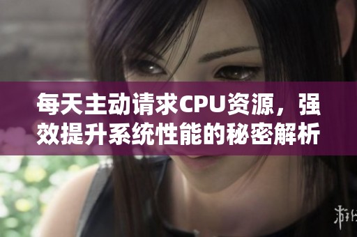 每天主动请求CPU资源，强效提升系统性能的秘密解析