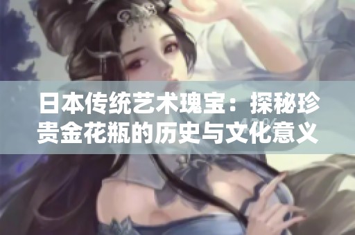 日本传统艺术瑰宝：探秘珍贵金花瓶的历史与文化意义