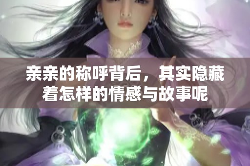 亲亲的称呼背后，其实隐藏着怎样的情感与故事呢