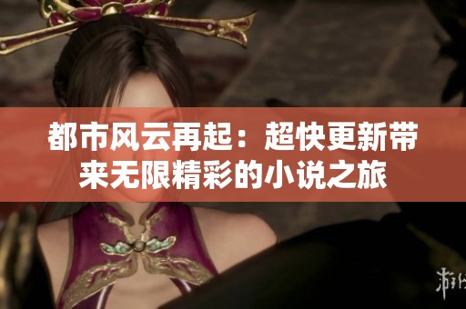 都市风云再起：超快更新带来无限精彩的小说之旅