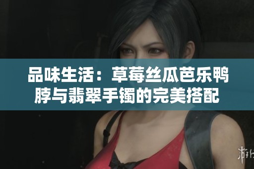 品味生活：草莓丝瓜芭乐鸭脖与翡翠手镯的完美搭配