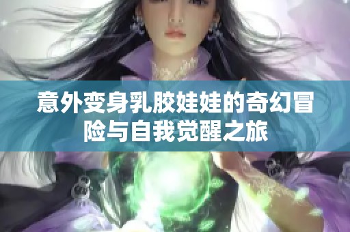 意外变身乳胶娃娃的奇幻冒险与自我觉醒之旅