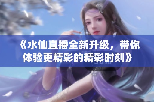 《水仙直播全新升级，带你体验更精彩的精彩时刻》