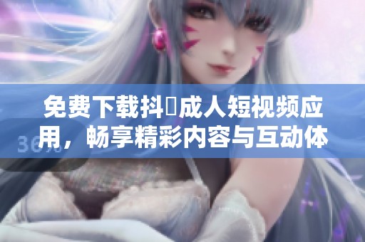 免费下载抖抈成人短视频应用，畅享精彩内容与互动体验