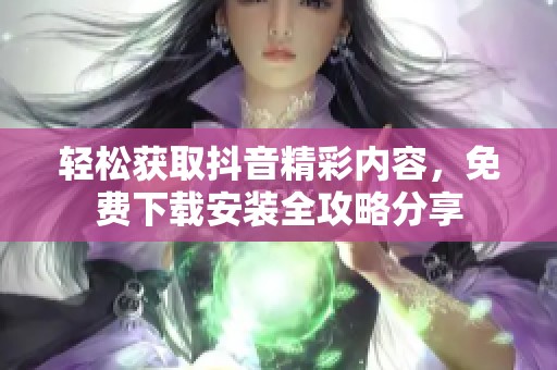 轻松获取抖音精彩内容，免费下载安装全攻略分享