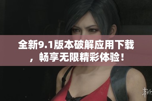 全新9.1版本破解应用下载，畅享无限精彩体验！