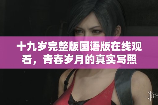 十九岁完整版国语版在线观看，青春岁月的真实写照