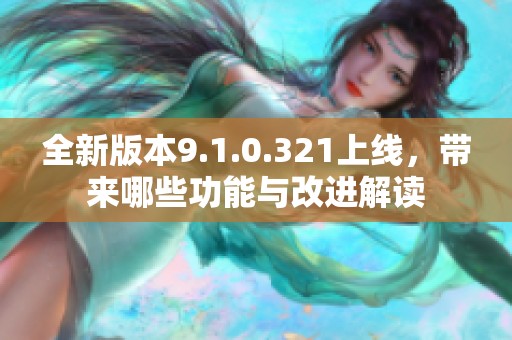 全新版本9.1.0.321上线，带来哪些功能与改进解读