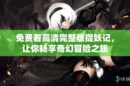 免费看高清完整版捉妖记，让你畅享奇幻冒险之旅