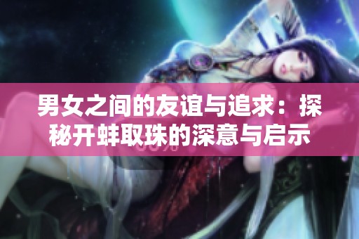 男女之间的友谊与追求：探秘开蚌取珠的深意与启示