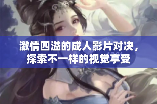 激情四溢的成人影片对决，探索不一样的视觉享受