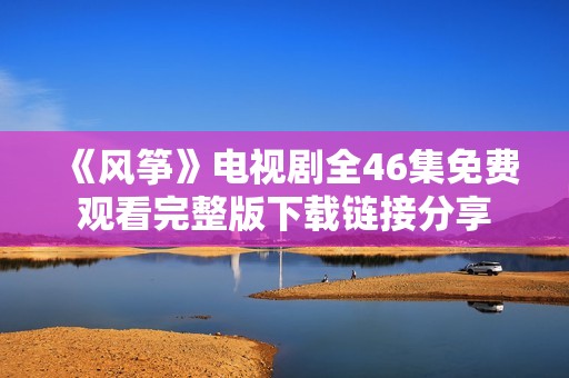 《风筝》电视剧全46集免费观看完整版下载链接分享