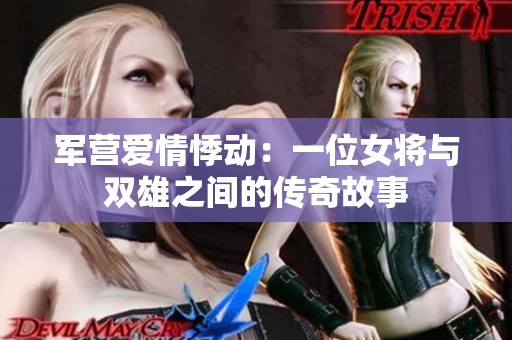 军营爱情悸动：一位女将与双雄之间的传奇故事