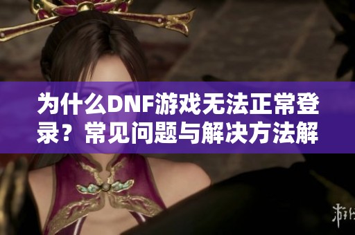 为什么DNF游戏无法正常登录？常见问题与解决方法解析