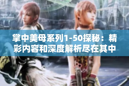 掌中美母系列1-50探秘：精彩内容和深度解析尽在其中