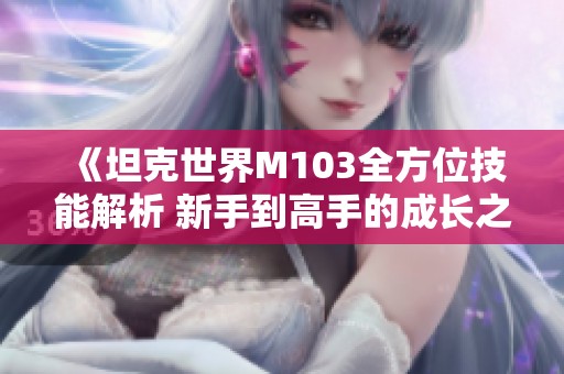 《坦克世界M103全方位技能解析 新手到高手的成长之路》