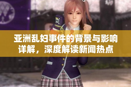 亚洲乱妇事件的背景与影响详解，深度解读新闻热点