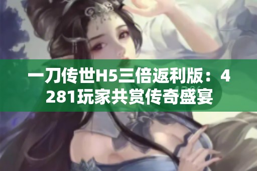 一刀传世H5三倍返利版：4281玩家共赏传奇盛宴