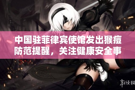 中国驻菲律宾使馆发出猴痘防范提醒，关注健康安全事项