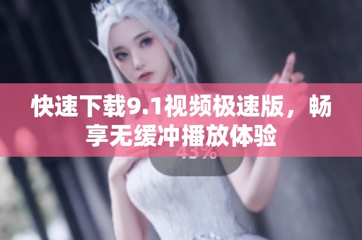 快速下载9.1视频极速版，畅享无缓冲播放体验