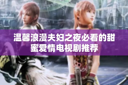温馨浪漫夫妇之夜必看的甜蜜爱情电视剧推荐