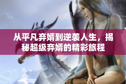 从平凡弃婿到逆袭人生，揭秘超级弃婿的精彩旅程