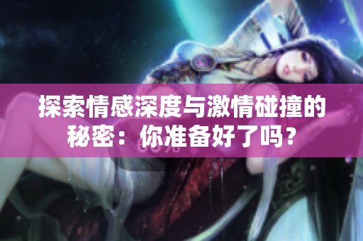 探索情感深度与激情碰撞的秘密：你准备好了吗？